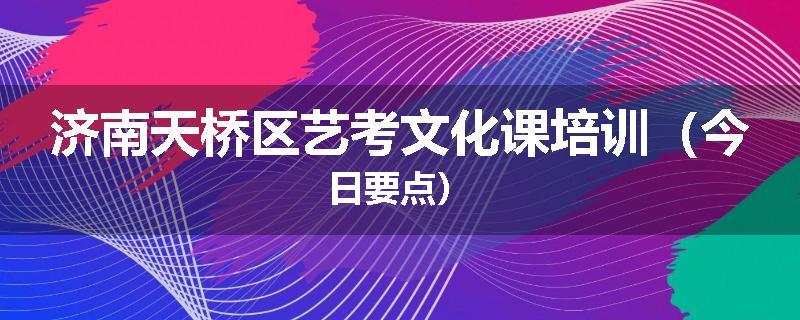 济南天桥区艺考文化课培训（今日要点）