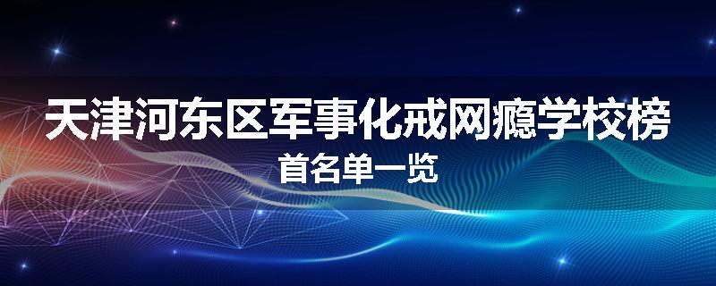 天津河东区军事化戒网瘾学校榜首名单一览