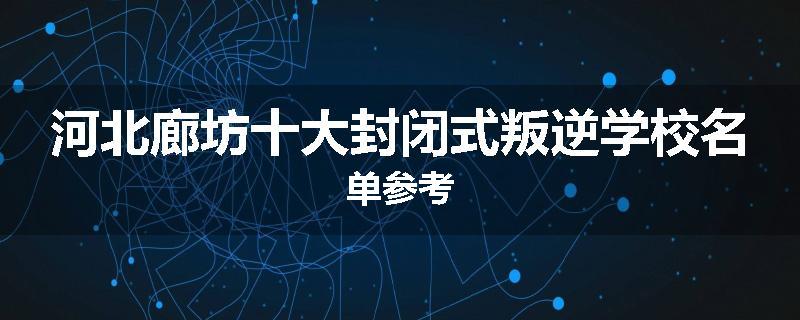 河北廊坊十大封闭式叛逆学校名单参考