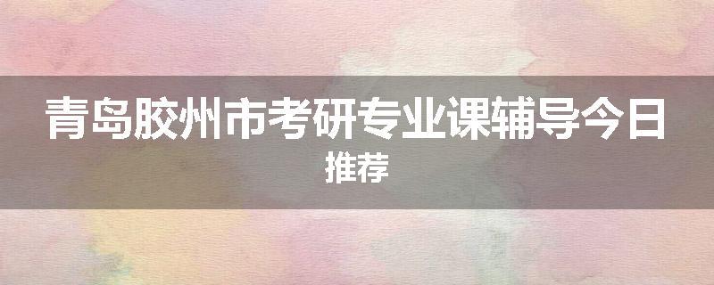 青岛胶州市考研专业课辅导今日推荐