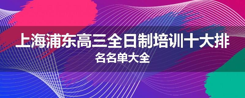 上海浦东高三全日制培训十大排名名单大全