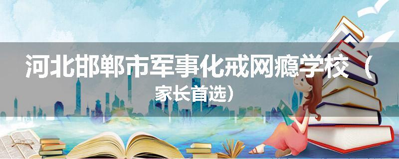 河北邯郸市军事化戒网瘾学校（家长首选）