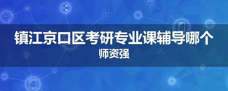 镇江京口区考研专业课辅导哪个师资强