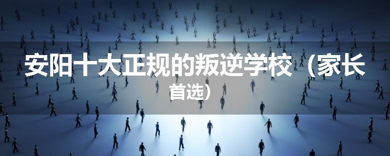 安阳十大正规的叛逆学校（家长首选）