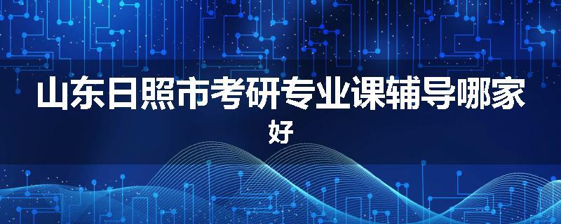 山东日照市考研专业课辅导哪家好