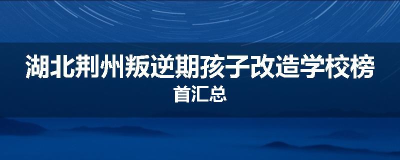湖北荆州叛逆期孩子改造学校榜首汇总