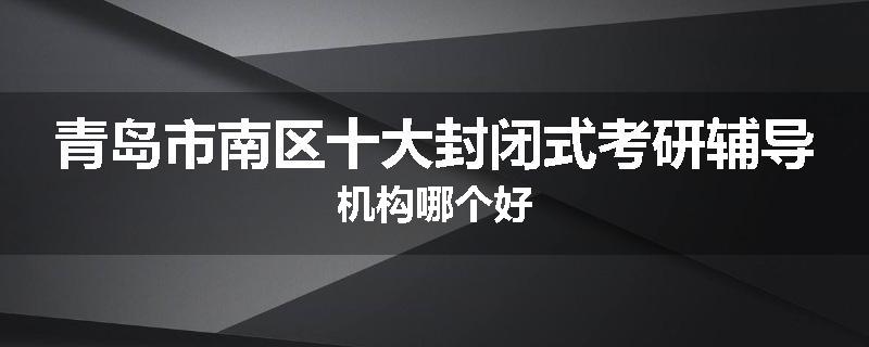 青岛市南区十大封闭式考研辅导机构哪个好