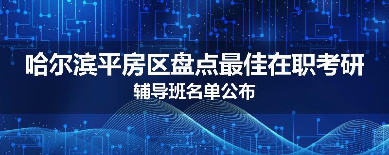 哈尔滨平房区盘点最佳在职考研辅导班名单公布