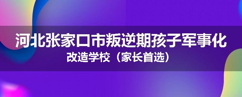 河北张家口市叛逆期孩子军事化改造学校（家长首选）