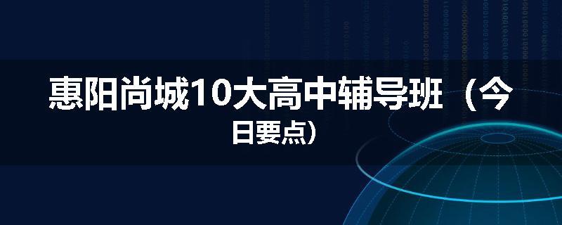 惠阳尚城10大高中辅导班（今日要点）