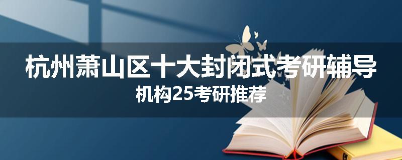 杭州萧山区十大封闭式考研辅导机构25考研推荐