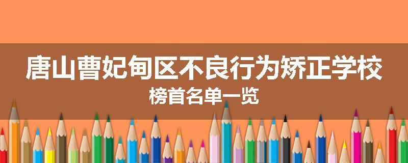 唐山曹妃甸区不良行为矫正学校榜首名单一览