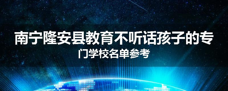南宁隆安县教育不听话孩子的专门学校名单参考