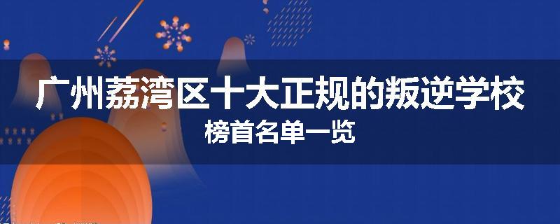 广州荔湾区十大正规的叛逆学校榜首名单一览