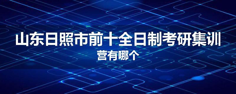山东日照市前十全日制考研集训营有哪个
