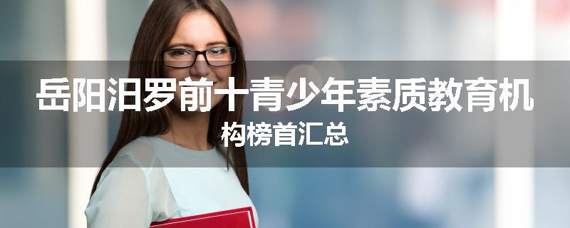 岳阳汨罗前十青少年素质教育机构榜首汇总