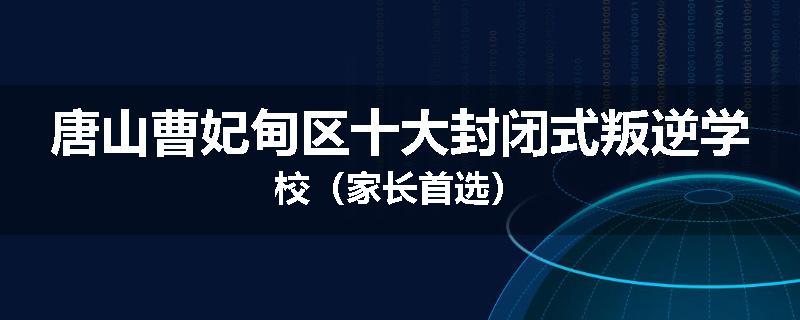 唐山曹妃甸区十大封闭式叛逆学校（家长首选）