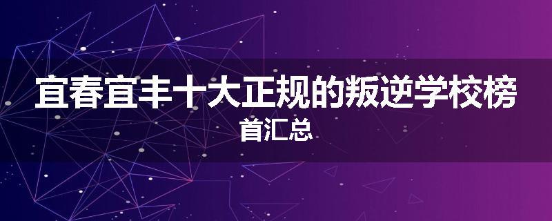 宜春宜丰十大正规的叛逆学校榜首汇总
