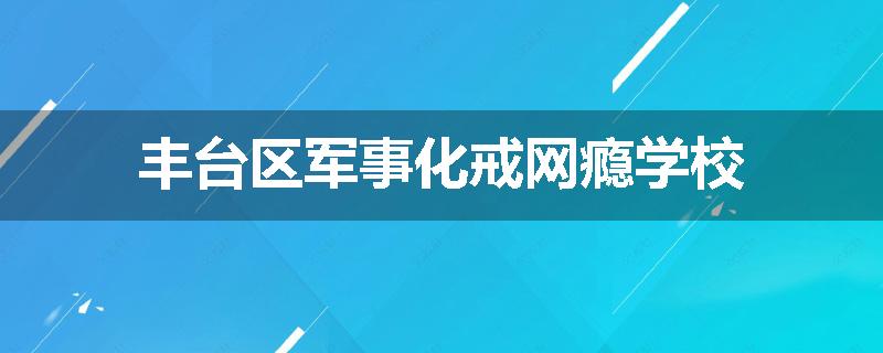 丰台区军事化戒网瘾学校