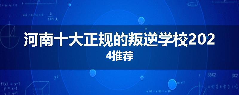 河南十大正规的叛逆学校2024推荐