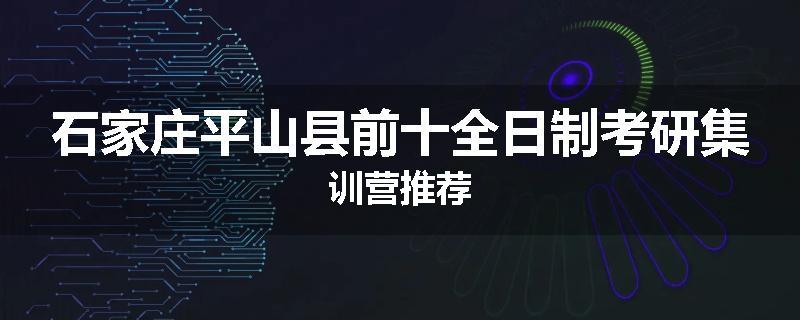 石家庄平山县前十全日制考研集训营推荐