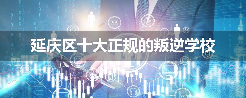 延庆区十大正规的叛逆学校