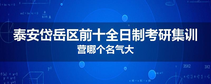 泰安岱岳区前十全日制考研集训营哪个名气大