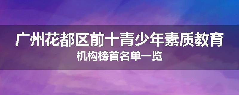 广州花都区前十青少年素质教育机构榜首名单一览