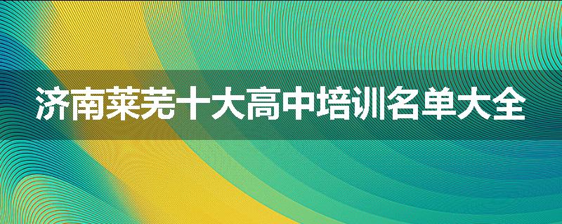 济南莱芜十大高中培训名单大全