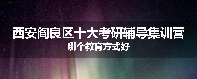 西安阎良区十大考研辅导集训营哪个教育方式好