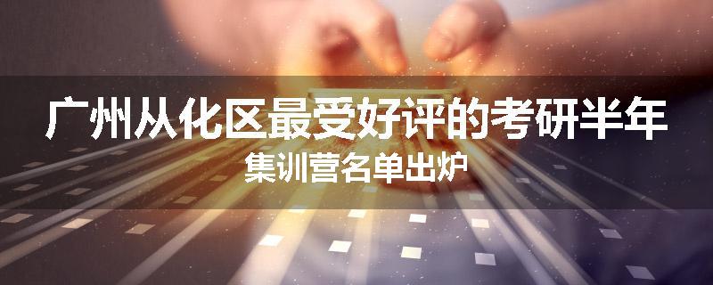 广州从化区最受好评的考研半年集训营名单出炉