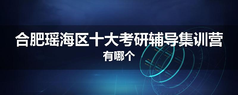 合肥瑶海区十大考研辅导集训营有哪个