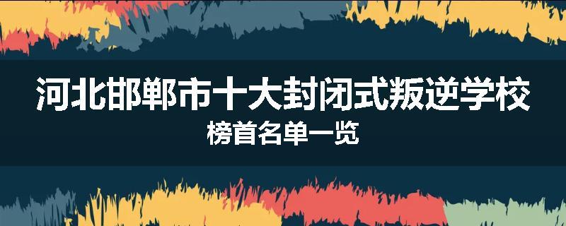 河北邯郸市十大封闭式叛逆学校榜首名单一览