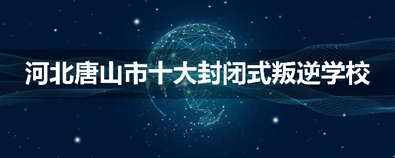 河北唐山市十大封闭式叛逆学校