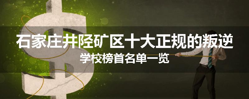 石家庄井陉矿区十大正规的叛逆学校榜首名单一览