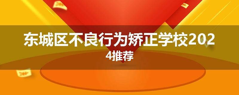 东城区不良行为矫正学校2024推荐