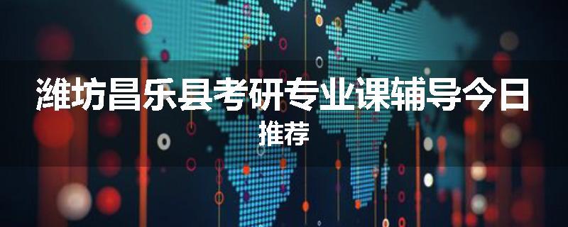 潍坊昌乐县考研专业课辅导今日推荐