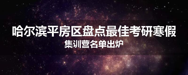 哈尔滨平房区盘点最佳考研寒假集训营名单出炉