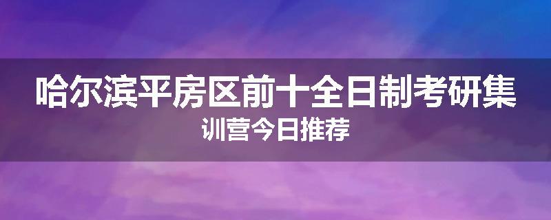 哈尔滨平房区前十全日制考研集训营今日推荐