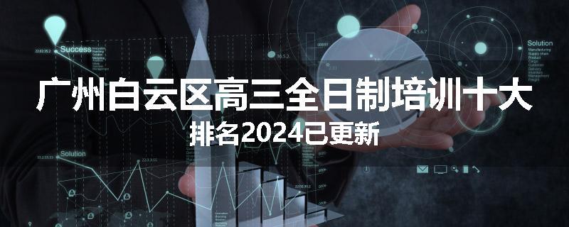 广州白云区高三全日制培训十大排名2024已更新