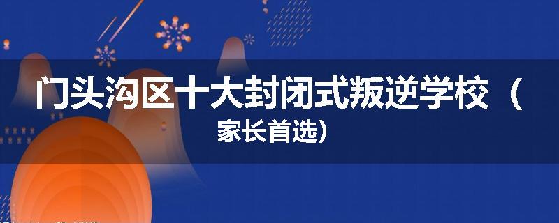 门头沟区十大封闭式叛逆学校（家长首选）