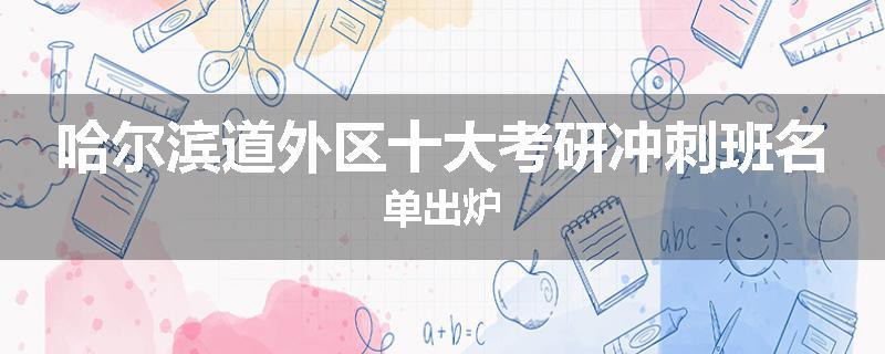 哈尔滨道外区十大考研冲刺班名单出炉