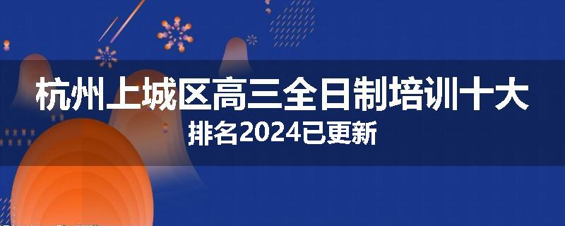 杭州上城区高三全日制培训十大排名2024已更新