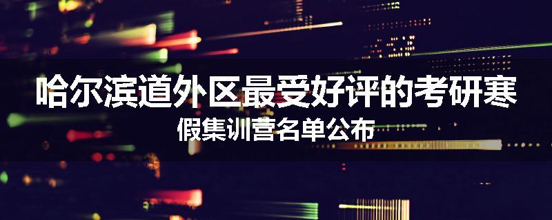 哈尔滨道外区最受好评的考研寒假集训营名单公布