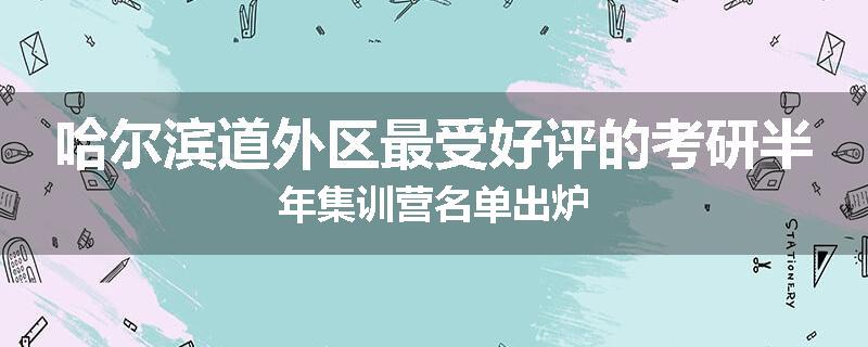 哈尔滨道外区最受好评的考研半年集训营名单出炉