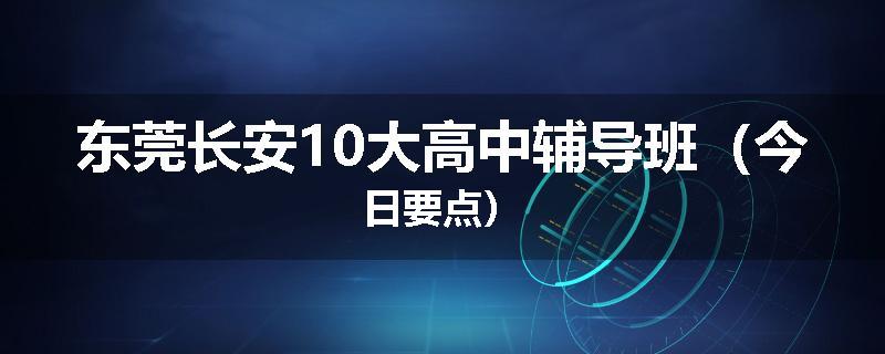 东莞长安10大高中辅导班（今日要点）