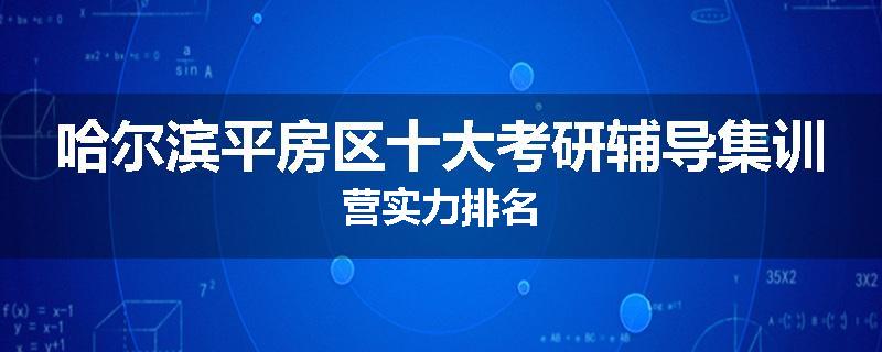 哈尔滨平房区十大考研辅导集训营实力排名
