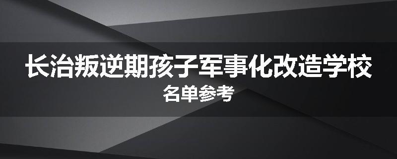 长治叛逆期孩子军事化改造学校名单参考
