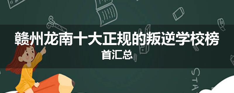 赣州龙南十大正规的叛逆学校榜首汇总