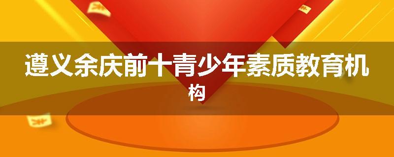 遵义余庆前十青少年素质教育机构